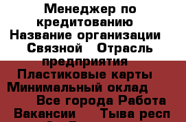 Менеджер по кредитованию › Название организации ­ Связной › Отрасль предприятия ­ Пластиковые карты › Минимальный оклад ­ 35 000 - Все города Работа » Вакансии   . Тыва респ.,Ак-Довурак г.